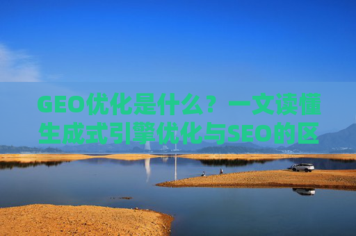 GEO优化是什么？一文读懂生成式引擎优化与SEO的区别（2026最新）